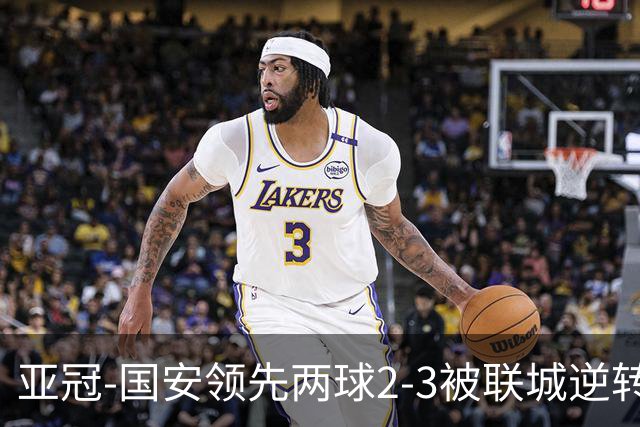亚冠-国安领先两球2-3被联城逆转 无缘赛季首胜