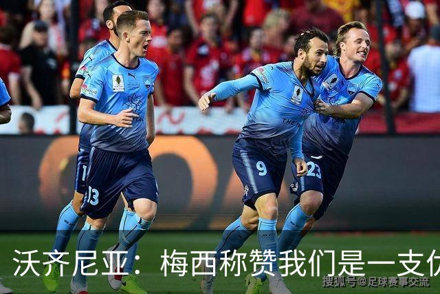 沃齐尼亚：梅西称赞我们是一支优秀的球队，我愿意去巴西踢球